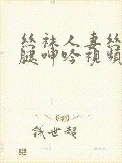 丝袜人妻丝袜美腿呻吟视频