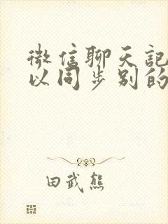 微信聊天记录可以同步别的手机吗