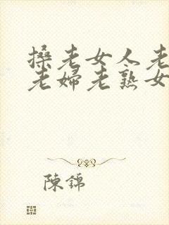 搡老女人老妇女老妇老熟女