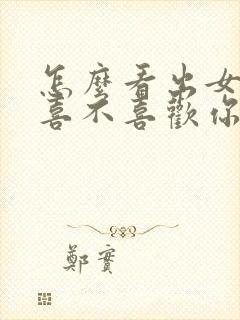 怎么看出女孩子喜不喜欢你