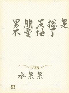 男朋友总是说我不爱他了