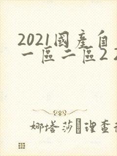 2021国产自一区二区2 2.