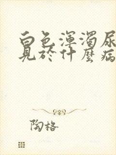 白色浑浊尿液常见于什么病