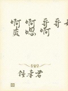 啊 啊 哥哥好爽 嗯 啊