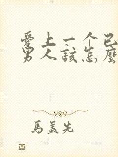 爱上一个已婚的男人该怎么办