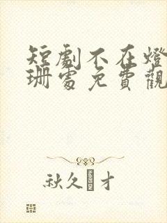 短剧不在灯火阑珊处免费观看全集