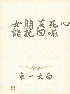 女朋友死心了还能挽回嘛