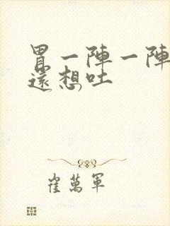 胃一阵一阵的疼还想吐