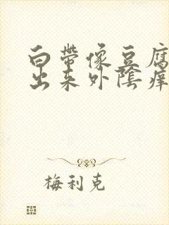 白带像豆腐渣流出来外阴痒