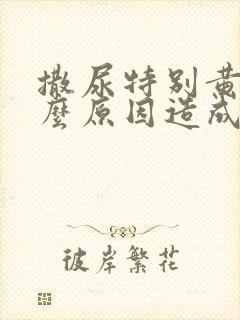 撒尿特别黄是什么原因造成的