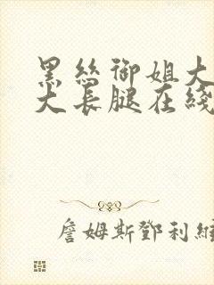 黑丝御姐大美女大长腿在线观看91