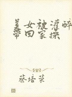 美女被灌醉后被带回家操