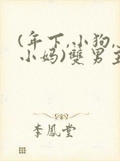 (年下,小狗,小妈)双男主