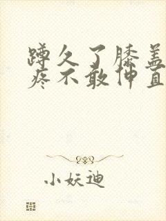 蹲久了膝盖后面疼不敢伸直