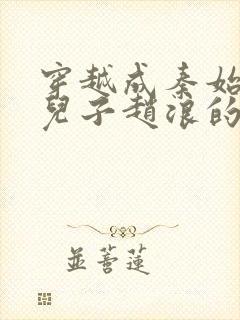 穿越成秦始皇的儿子赵浪的小说