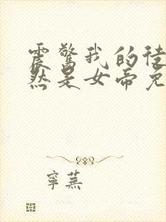 震惊我的徒弟居然是女帝免费全文阅读