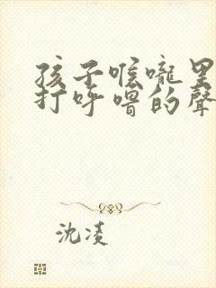 孩子喉咙里发出打呼噜的声音