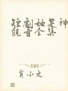 短剧她是神免费观看全集