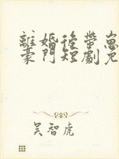 离婚后带崽嫁入豪门短剧免费