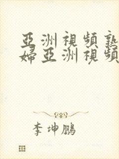 亚洲视频熟女少妇亚洲视频