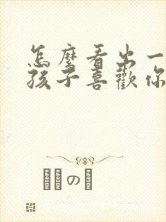 怎么看出一个女孩子喜欢你