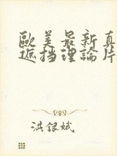 欧美最新真人无遮挡理论片在线播放