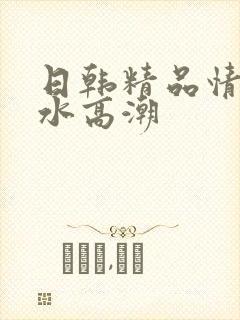 日韩精品情欲喷水高潮