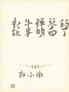 对牛弹琴的寓言故事明白了什么