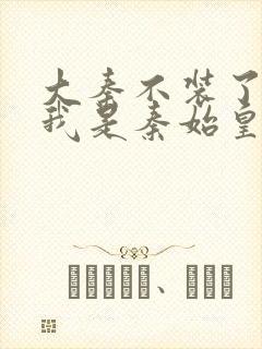 大秦不装了你爹我是秦始皇全本下载