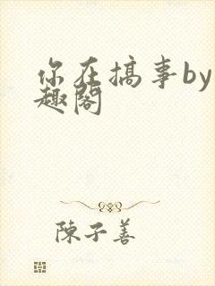 你在搞事by笔趣阁