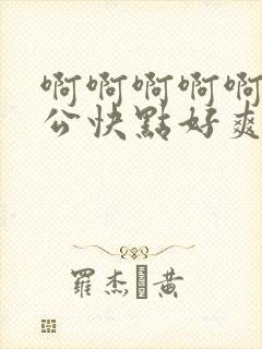 啊啊啊啊啊啊老公快点好爽