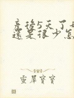 产后5天了奶水还是很少怎么办