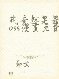 我竟然是最终boss漫画免费下拉式