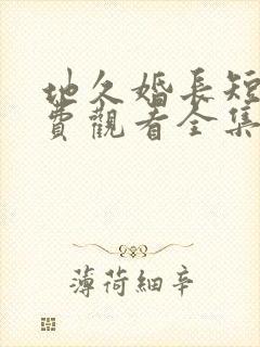 地久婚长短剧免费观看全集最新章节