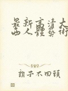 最新高清大胆西西人体艺术4rt