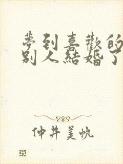 梦到喜欢的人和别人结婚了预示着什么