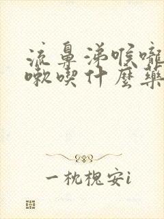 流鼻涕喉咙痛咳嗽吃什么药好得快