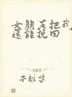 女朋友把我拉黑还能挽回