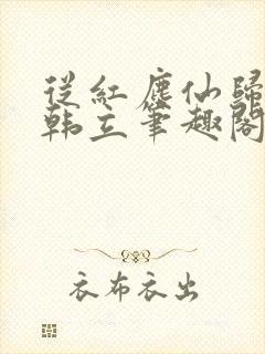 从红尘仙归来的韩立笔趣阁