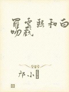 罗云熙和白鹿拍吻戏