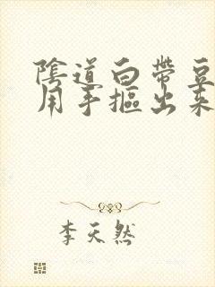 阴道白带豆腐渣用手抠出来