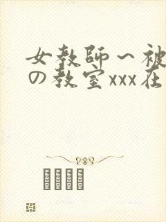 女教师～被淫辱の教室xxx在线观看