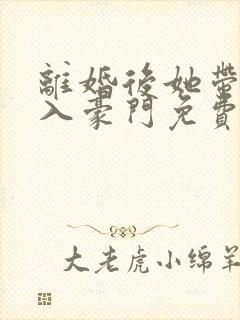 离婚后她带崽嫁入豪门免费完整版