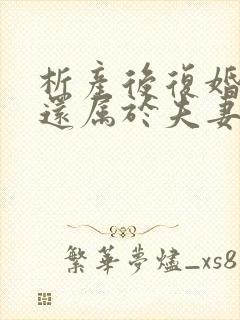 析产后复婚房屋还属于夫妻共同房产吗