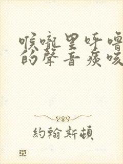 喉咙里呼噜呼噜的声音痰咳不出去