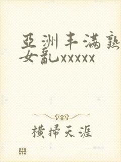 亚洲丰满熟妇熟女乱xxxxx