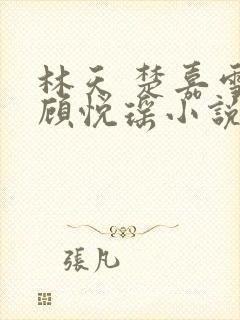 林天 楚嘉雪 顾悦瑶小说
