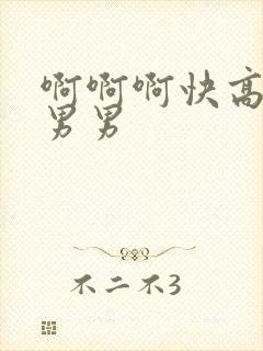 啊啊啊快高潮了男男