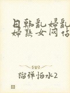 日韩乱妇乱女熟妇熟女网站