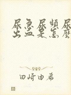 尿急尿频尿痛还出血是怎么回事